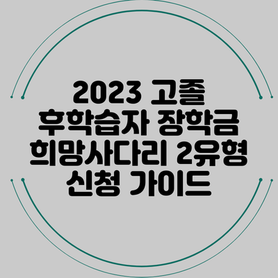 2023 고졸 후학습자 장학금 희망사다리 2유형 신청 가이드
