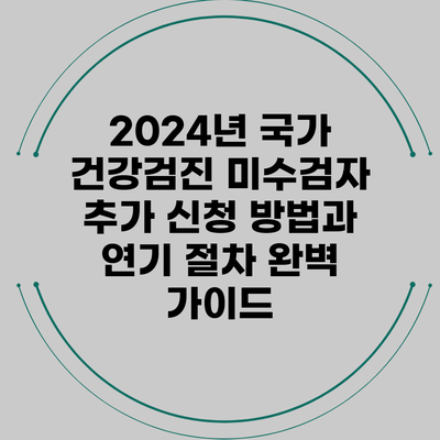 2024년 국가 건강검진 미수검자 추가 신청 방법과 연기 절차 완벽 가이드
