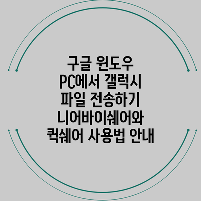 구글 윈도우 PC에서 갤럭시 파일 전송하기: 니어바이쉐어와 퀵쉐어 사용법 안내