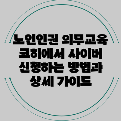 노인인권 의무교육: 코히에서 사이버 신청하는 방법과 상세 가이드
