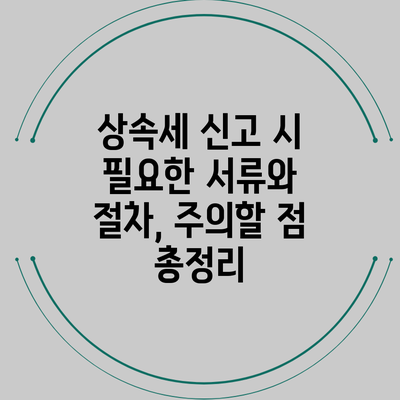 상속세 신고 시 필요한 서류와 절차, 주의할 점 총정리