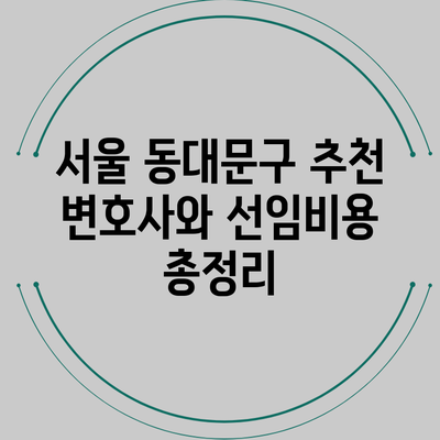 서울 동대문구 추천 변호사와 선임비용 총정리