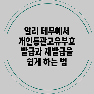 알리 테무에서 개인통관고유부호 발급과 재발급을 쉽게 하는 법