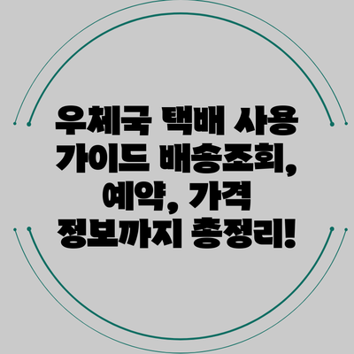 우체국 택배 사용 가이드: 배송조회, 예약, 가격 정보까지 총정리!
