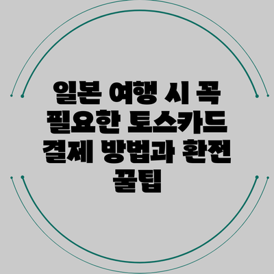 일본 여행 시 꼭 필요한 토스카드 결제 방법과 환전 꿀팁