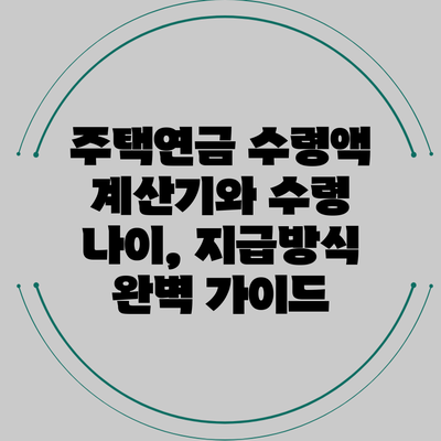주택연금 수령액 계산기와 수령 나이, 지급방식 완벽 가이드