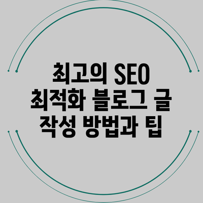 최고의 SEO 최적화 블로그 글 작성 방법과 팁