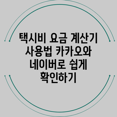 택시비 요금 계산기 사용법: 카카오와 네이버로 쉽게 확인하기