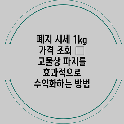 폐지 시세 1kg 가격 조회 – 고물상 파지를 효과적으로 수익화하는 방법