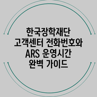 한국장학재단 고객센터 전화번호와 ARS 운영시간 완벽 가이드