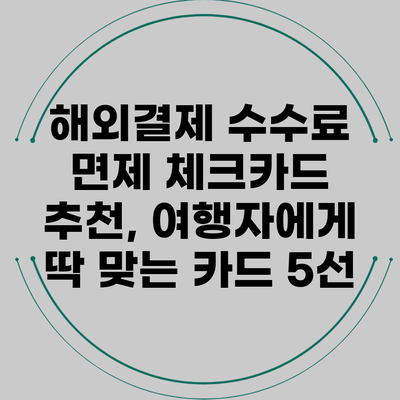 해외결제 수수료 면제 체크카드 추천, 여행자에게 딱 맞는 카드 5선